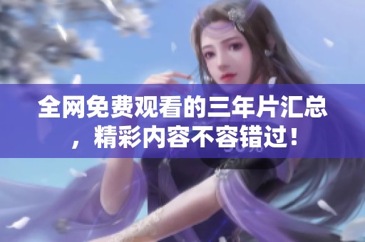 全网免费观看的三年片汇总，精彩内容不容错过！