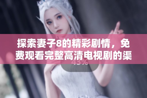 探索妻子8的精彩剧情，免费观看完整高清电视剧的渠道与方法