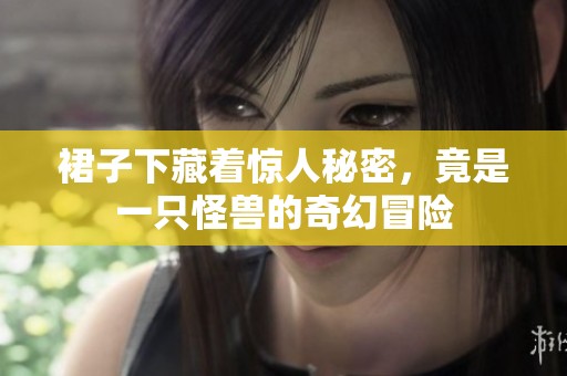 裙子下藏着惊人秘密，竟是一只怪兽的奇幻冒险