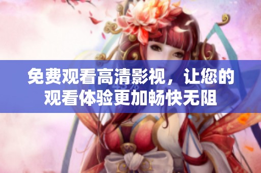 免费观看高清影视，让您的观看体验更加畅快无阻