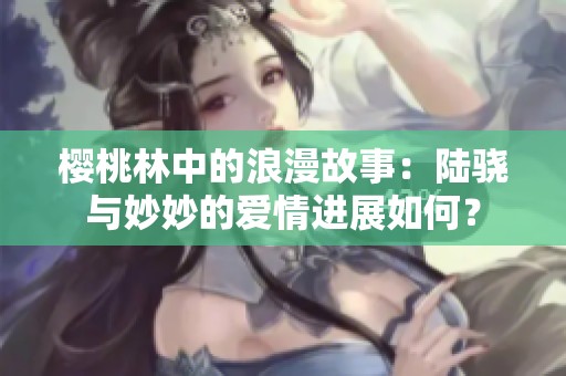 樱桃林中的浪漫故事：陆骁与妙妙的爱情进展如何？
