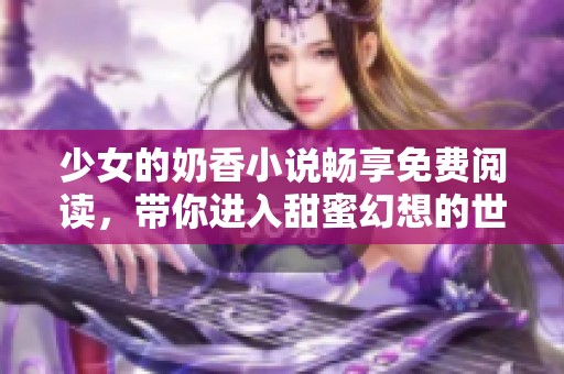 少女的奶香小说畅享免费阅读，带你进入甜蜜幻想的世界