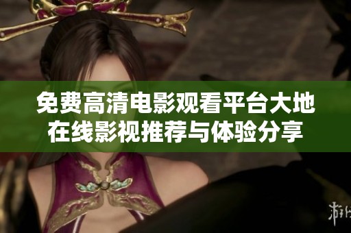 免费高清电影观看平台大地在线影视推荐与体验分享