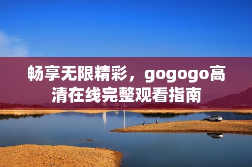 畅享无限精彩，gogogo高清在线完整观看指南