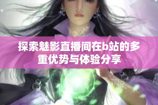 探索魅影直播间在b站的多重优势与体验分享