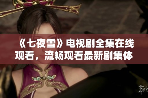 《七夜雪》电视剧全集在线观看，流畅观看最新剧集体验