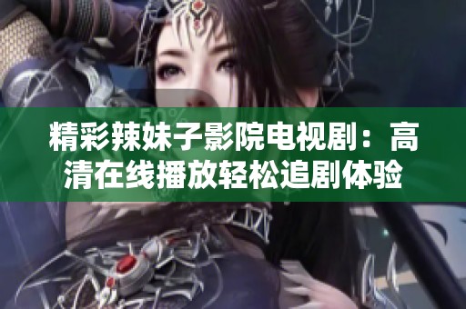 精彩辣妹子影院电视剧：高清在线播放轻松追剧体验