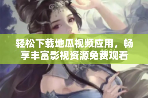 轻松下载地瓜视频应用，畅享丰富影视资源免费观看