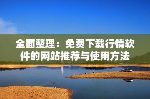 全面整理：免费下载行情软件的网站推荐与使用方法