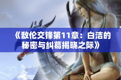 《敌伦交锋第11章：白洁的秘密与纠葛揭晓之际》
