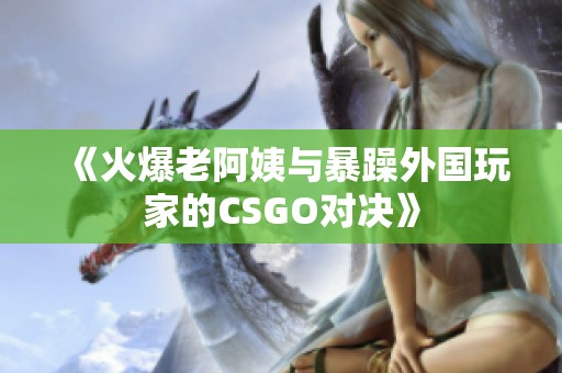 《火爆老阿姨与暴躁外国玩家的CSGO对决》