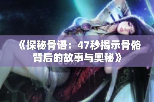 《探秘骨语：47秒揭示骨骼背后的故事与奥秘》