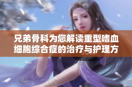 兄弟骨科为您解读重型嗜血细胞综合症的治疗与护理方法