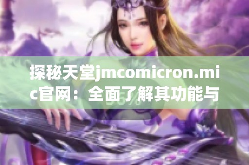 探秘天堂jmcomicron.mic官网：全面了解其功能与特色