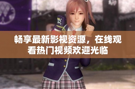 畅享最新影视资源，在线观看热门视频欢迎光临
