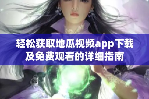 轻松获取地瓜视频app下载及免费观看的详细指南