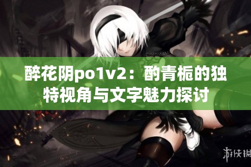 醉花阴po1v2：酌青栀的独特视角与文字魅力探讨