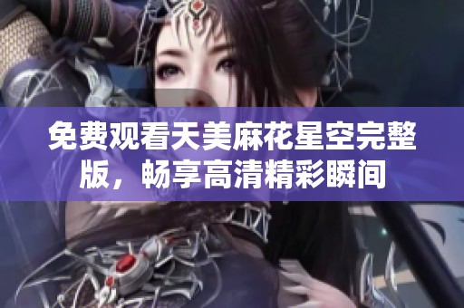 免费观看天美麻花星空完整版，畅享高清精彩瞬间