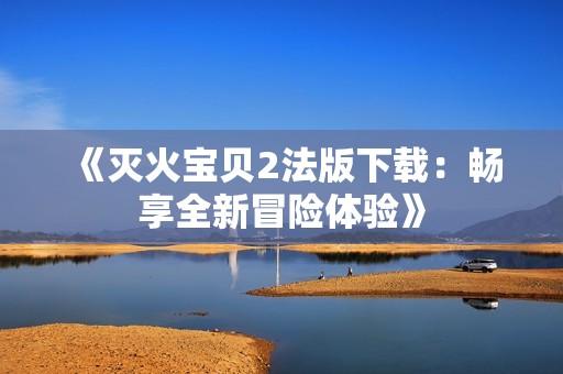 《灭火宝贝2法版下载：畅享全新冒险体验》