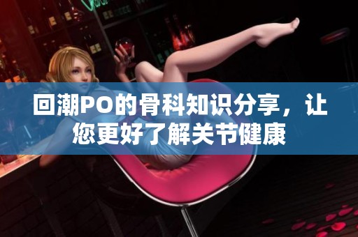 回潮PO的骨科知识分享，让您更好了解关节健康