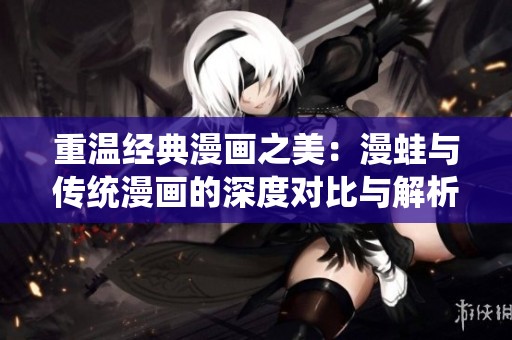 重温经典漫画之美：漫蛙与传统漫画的深度对比与解析