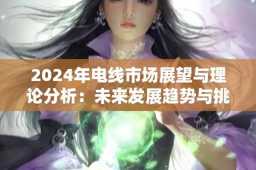 2024年电线市场展望与理论分析：未来发展趋势与挑战