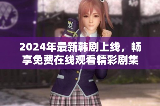 2024年最新韩剧上线，畅享免费在线观看精彩剧集