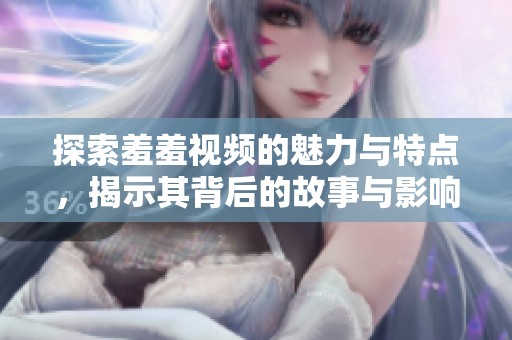 探索羞羞视频的魅力与特点，揭示其背后的故事与影响