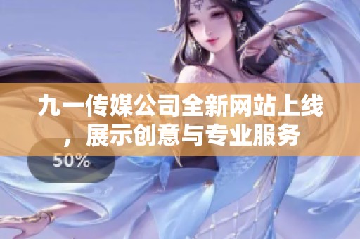九一传媒公司全新网站上线，展示创意与专业服务