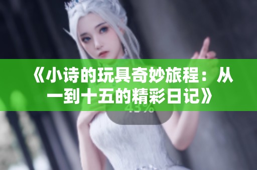 《小诗的玩具奇妙旅程：从一到十五的精彩日记》