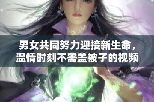 男女共同努力迎接新生命，温情时刻不需盖被子的视频分享