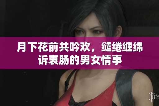 月下花前共吟欢，缱绻缠绵诉衷肠的男女情事