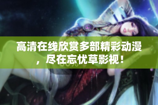 高清在线欣赏多部精彩动漫，尽在忘忧草影视！