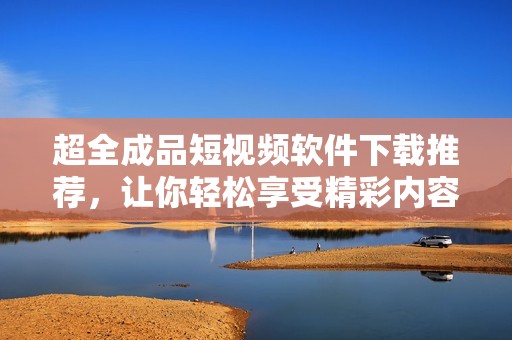 超全成品短视频软件下载推荐，让你轻松享受精彩内容