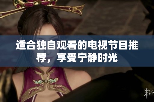 适合独自观看的电视节目推荐，享受宁静时光