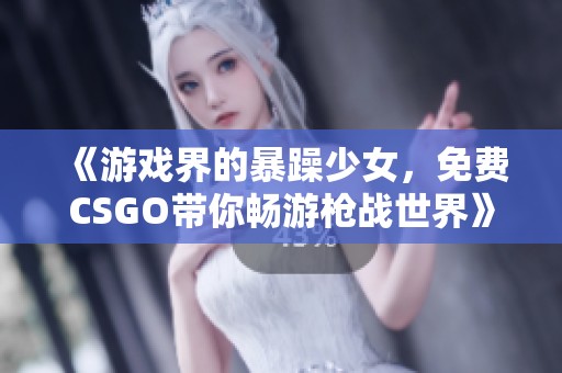 《游戏界的暴躁少女，免费CSGO带你畅游枪战世界》