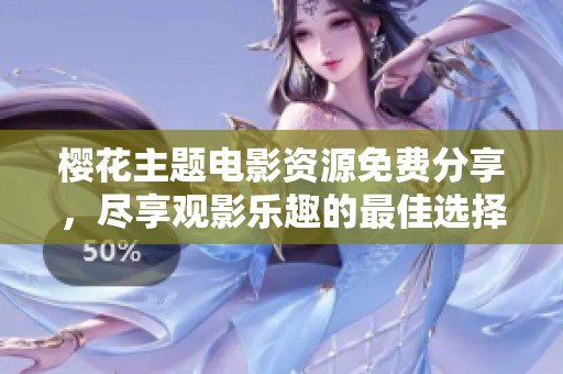樱花主题电影资源免费分享，尽享观影乐趣的最佳选择