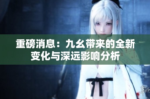 重磅消息：九幺带来的全新变化与深远影响分析