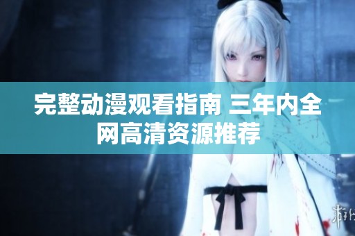 完整动漫观看指南 三年内全网高清资源推荐