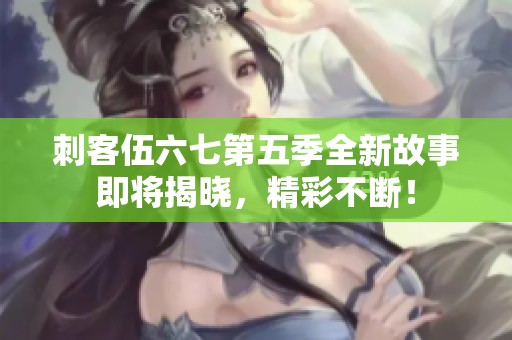 刺客伍六七第五季全新故事即将揭晓，精彩不断！