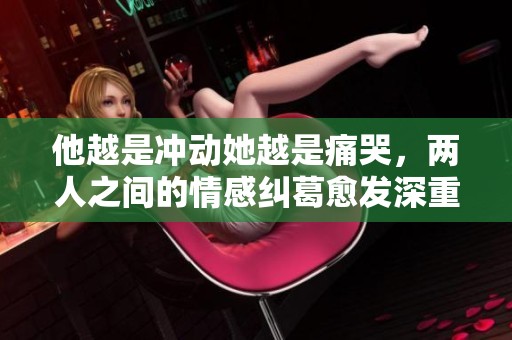 他越是冲动她越是痛哭，两人之间的情感纠葛愈发深重
