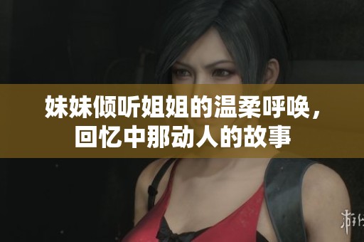 妹妹倾听姐姐的温柔呼唤，回忆中那动人的故事