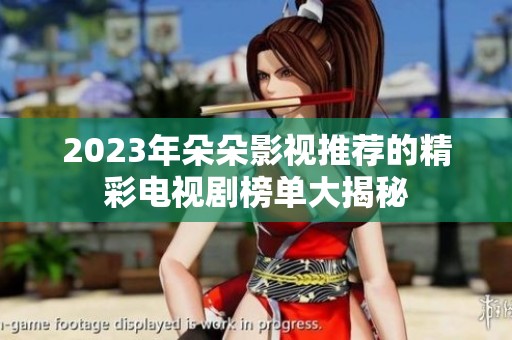 2023年朵朵影视推荐的精彩电视剧榜单大揭秘