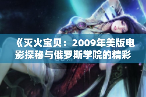 《灭火宝贝：2009年美版电影探秘与俄罗斯学院的精彩故事》