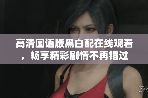 高清国语版黑白配在线观看，畅享精彩剧情不再错过
