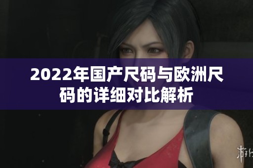 2022年国产尺码与欧洲尺码的详细对比解析