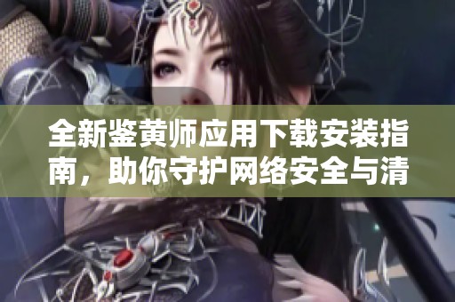 全新鉴黄师应用下载安装指南，助你守护网络安全与清朗环境
