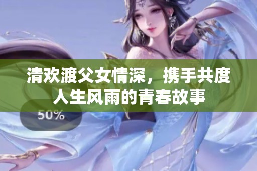 清欢渡父女情深，携手共度人生风雨的青春故事