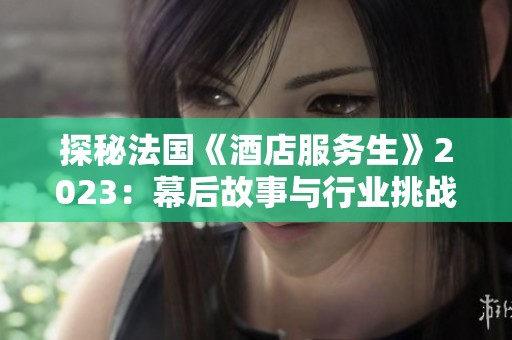 探秘法国《酒店服务生》2023：幕后故事与行业挑战