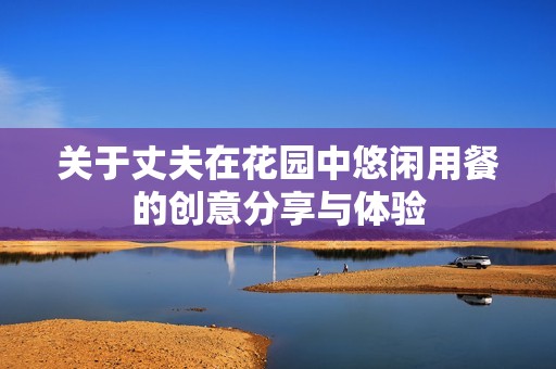 关于丈夫在花园中悠闲用餐的创意分享与体验